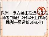 株洲一级安装工程造价工程师考到证后好找好工作吗(株洲一级造价师就业)