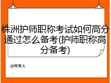 株洲护师职称考试如何高分通过怎么备考(护师职称高分备考)