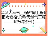 萍乡天然气工程咨询工程师报考资格详解(天然气工程师报考条件)