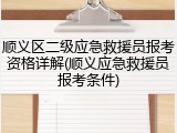 顺义区二级应急救援员报考资格详解(顺义应急救援员报考条件)