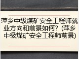 萍乡中级煤矿安全工程师就业方向和前景如何？(萍乡中级煤矿安全工程师前景)