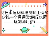 商丘水运材料检测师工资多少钱一个月通常(商丘水运检测师月薪)