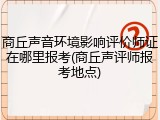 商丘声音环境影响评价师证在哪里报考(商丘声评师报考地点)