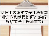 商丘中级煤矿安全工程师就业方向和前景如何?(商丘煤矿安全工程师前景)