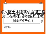 顺义区土木建筑总监理工程师证在哪里报考(监理工程师证报考点)