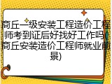 商丘一级安装工程造价工程师考到证后好找好工作吗(商丘安装造价工程师就业前景)