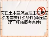 商丘土木建筑监理工程师怎么考需要什么条件(商丘监理工程师报考条件)