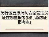 闵行区五级消防安全管理员证在哪里报考(闵行消防证报考点)