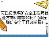 商丘初级煤矿安全工程师就业方向和前景如何？(商丘煤矿安全工程师前景)