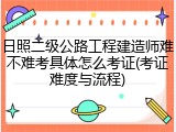 日照二级公路工程建造师难不难考具体怎么考证(考证难度与流程)