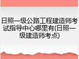 日照一级公路工程建造师考试指导中心哪里有(日照一级建造师考点)