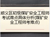 顺义区初级煤矿安全工程师考试难点具体分析(煤矿安全工程师考难点)