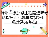 滁州一级公路工程建造师考试指导中心哪里有(滁州一级建造师考点)