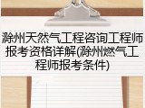滁州天然气工程咨询工程师报考资格详解(滁州燃气工程师报考条件)