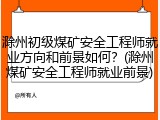 滁州初级煤矿安全工程师就业方向和前景如何？(滁州煤矿安全工程师就业前景)