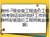 滁州一级安装工程造价工程师考到证后好找好工作吗(滁州安装造价工程师就业前景)