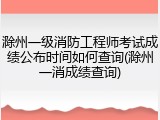 滁州一级消防工程师考试成绩公布时间如何查询(滁州一消成绩查询)