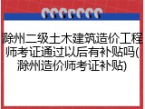 滁州二级土木建筑造价工程师考证通过以后有补贴吗(滁州造价师考证补贴)