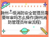 滁州一级消防安全管理员需要年审吗怎么操作(滁州消防管理员年审流程)