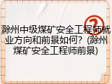 滁州中级煤矿安全工程师就业方向和前景如何?(滁州煤矿安全工程师前景)