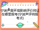宁波声音环境影响评价师证在哪里报考(宁波声评师报考点)