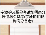 宁波护师职称考试如何高分通过怎么备考(宁波护师职称高分备考)