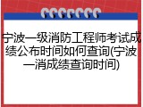 宁波一级消防工程师考试成绩公布时间如何查询(宁波一消成绩查询时间)