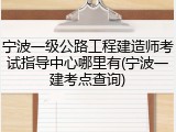 宁波一级公路工程建造师考试指导中心哪里有(宁波一建考点查询)