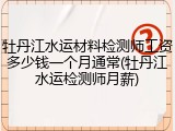 牡丹江水运材料检测师工资多少钱一个月通常(牡丹江水运检测师月薪)