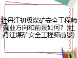 牡丹江初级煤矿安全工程师就业方向和前景如何?(牡丹江煤矿安全工程师前景)