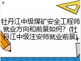 牡丹江中级煤矿安全工程师就业方向和前景如何？(牡丹江中级注安师就业前景)