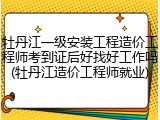 牡丹江一级安装工程造价工程师考到证后好找好工作吗(牡丹江造价工程师就业)