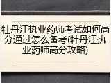 牡丹江执业药师考试如何高分通过怎么备考(牡丹江执业药师高分攻略)