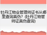 牡丹江物业管理师证书从哪里查询真伪？(牡丹江物管师证真伪查询)