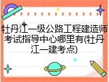 牡丹江一级公路工程建造师考试指导中心哪里有(牡丹江一建考点)