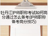 牡丹江护师职称考试如何高分通过怎么备考(护师职称备考高分技巧)