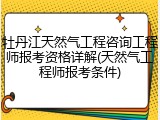 牡丹江天然气工程咨询工程师报考资格详解(天然气工程师报考条件)