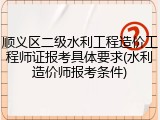 顺义区二级水利工程造价工程师证报考具体要求(水利造价师报考条件)