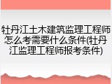 牡丹江土木建筑监理工程师怎么考需要什么条件(牡丹江监理工程师报考条件)