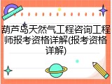 葫芦岛天然气工程咨询工程师报考资格详解(报考资格详解)