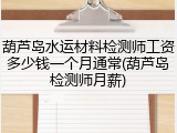 葫芦岛水运材料检测师工资多少钱一个月通常(葫芦岛检测师月薪)