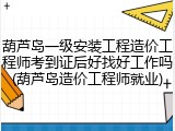 葫芦岛一级安装工程造价工程师考到证后好找好工作吗(葫芦岛造价工程师就业)