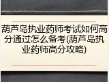 葫芦岛执业药师考试如何高分通过怎么备考(葫芦岛执业药师高分攻略)