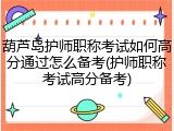 葫芦岛护师职称考试如何高分通过怎么备考(护师职称考试高分备考)