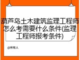 葫芦岛土木建筑监理工程师怎么考需要什么条件(监理工程师报考条件)