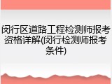 闵行区道路工程检测师报考资格详解(闵行检测师报考条件)