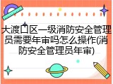 大渡口区一级消防安全管理员需要年审吗怎么操作(消防安全管理员年审)