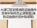 大渡口区初级消防设施操作员有补贴吗怎么领取呢(消防设施操作员补贴领取)