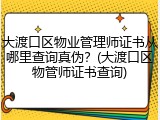 大渡口区物业管理师证书从哪里查询真伪？(大渡口区物管师证书查询)