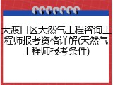 大渡口区天然气工程咨询工程师报考资格详解(天然气工程师报考条件)